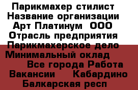 Парикмахер-стилист › Название организации ­ Арт Платинум, ООО › Отрасль предприятия ­ Парикмахерское дело › Минимальный оклад ­ 17 500 - Все города Работа » Вакансии   . Кабардино-Балкарская респ.